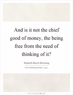 And is it not the chief good of money, the being free from the need of thinking of it? Picture Quote #1