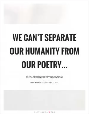We can’t separate our humanity from our poetry Picture Quote #1