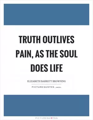 Truth outlives pain, as the soul does life Picture Quote #1