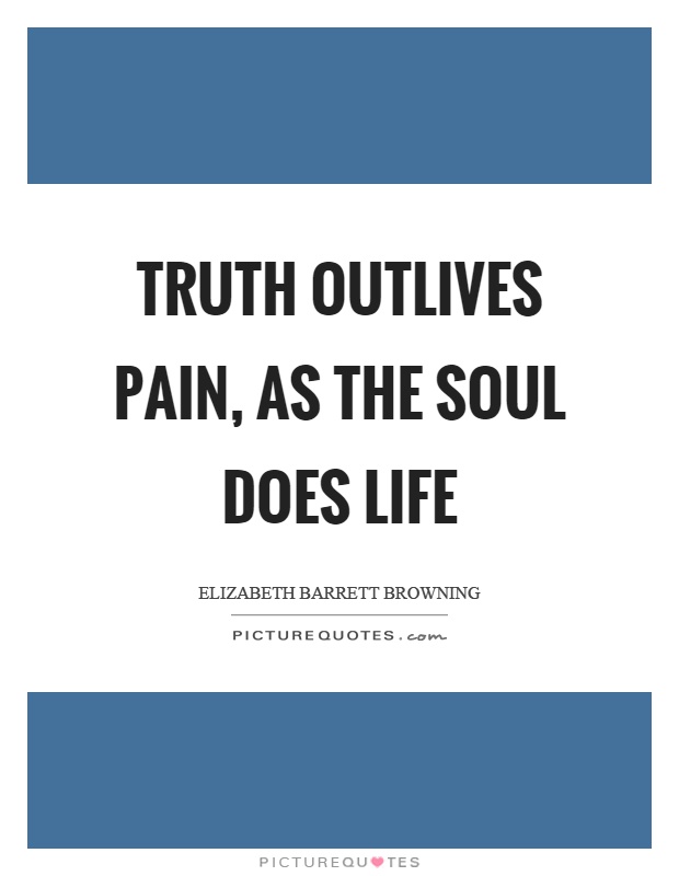 Truth outlives pain, as the soul does life Picture Quote #1