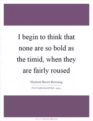 I begin to think that none are so bold as the timid, when they are fairly roused Picture Quote #1