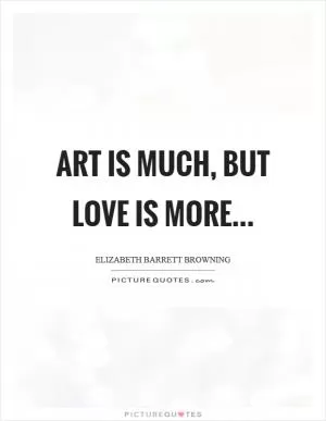Art is much, but love is more Picture Quote #1