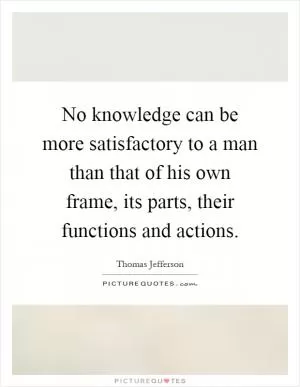No knowledge can be more satisfactory to a man than that of his own frame, its parts, their functions and actions Picture Quote #1