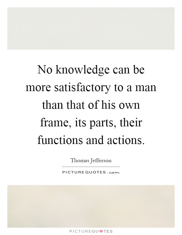 No knowledge can be more satisfactory to a man than that of his own frame, its parts, their functions and actions Picture Quote #1