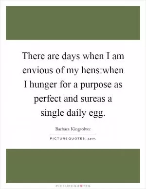 There are days when I am envious of my hens:when I hunger for a purpose as perfect and sureas a single daily egg Picture Quote #1