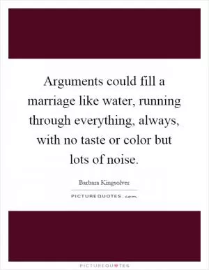 Arguments could fill a marriage like water, running through everything, always, with no taste or color but lots of noise Picture Quote #1