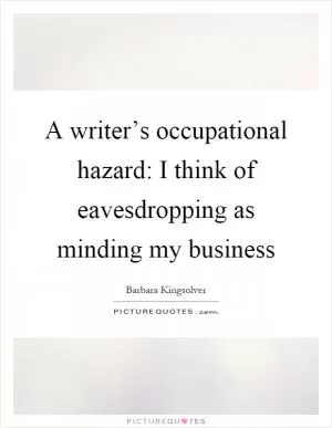 A writer’s occupational hazard: I think of eavesdropping as minding my business Picture Quote #1