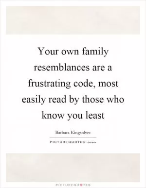 Your own family resemblances are a frustrating code, most easily read by those who know you least Picture Quote #1