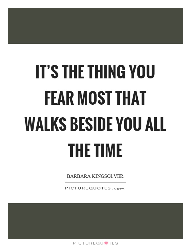 It's the thing you fear most that walks beside you all the time Picture Quote #1