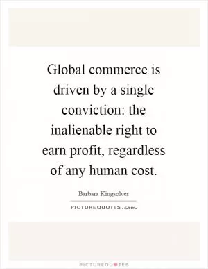 Global commerce is driven by a single conviction: the inalienable right to earn profit, regardless of any human cost Picture Quote #1