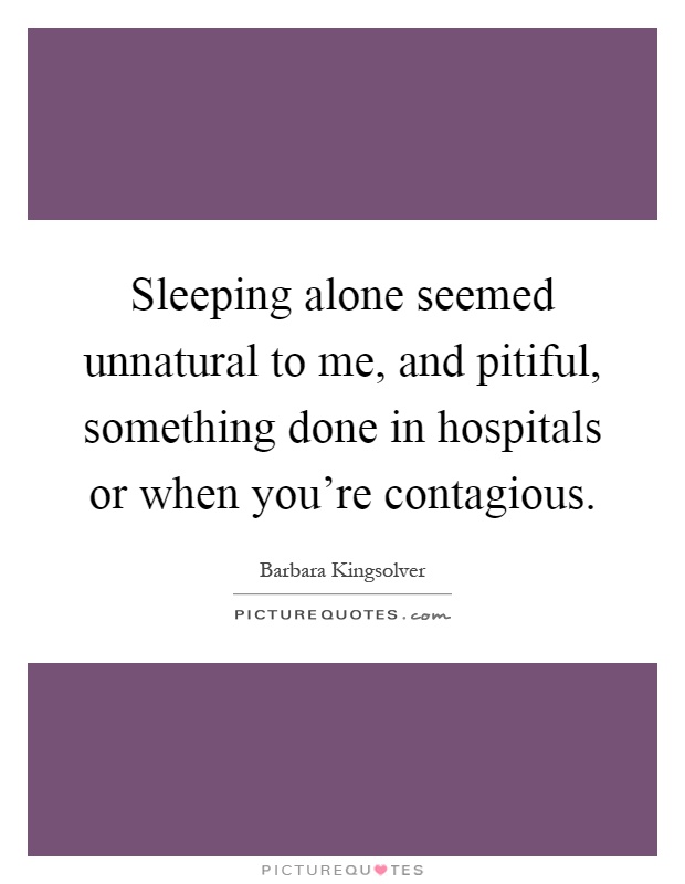 Sleeping alone seemed unnatural to me, and pitiful, something done in hospitals or when you're contagious Picture Quote #1