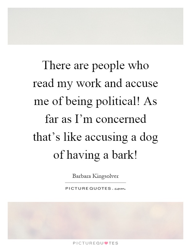 There are people who read my work and accuse me of being political! As far as I'm concerned that's like accusing a dog of having a bark! Picture Quote #1