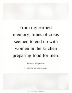 From my earliest memory, times of crisis seemed to end up with women in the kitchen preparing food for men Picture Quote #1
