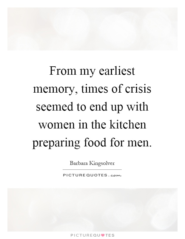 From my earliest memory, times of crisis seemed to end up with women in the kitchen preparing food for men Picture Quote #1