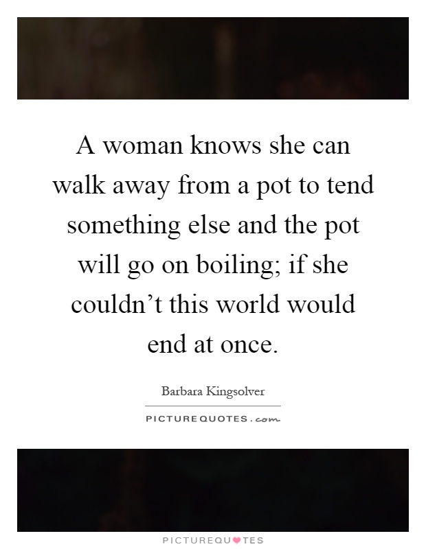 A woman knows she can walk away from a pot to tend something else and the pot will go on boiling; if she couldn't this world would end at once Picture Quote #1