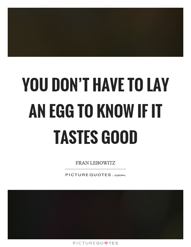 You don't have to lay an egg to know if it tastes good Picture Quote #1
