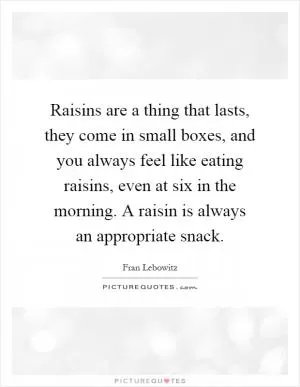 Raisins are a thing that lasts, they come in small boxes, and you always feel like eating raisins, even at six in the morning. A raisin is always an appropriate snack Picture Quote #1