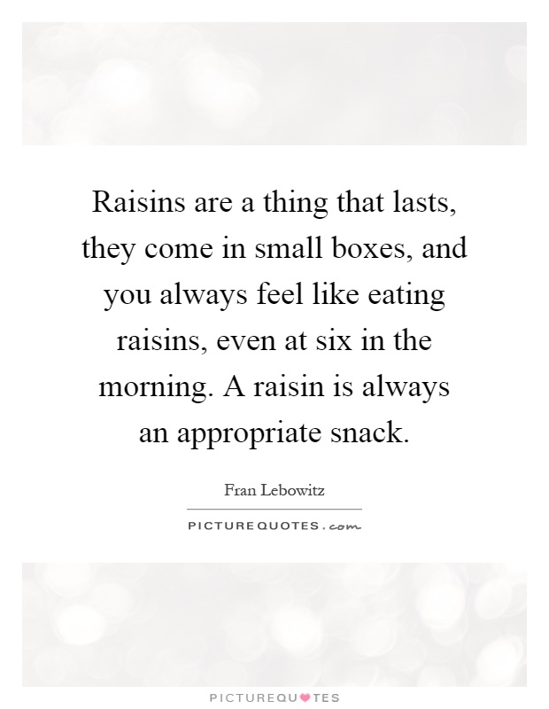 Raisins are a thing that lasts, they come in small boxes, and you always feel like eating raisins, even at six in the morning. A raisin is always an appropriate snack Picture Quote #1