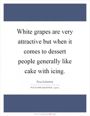 White grapes are very attractive but when it comes to dessert people generally like cake with icing Picture Quote #1