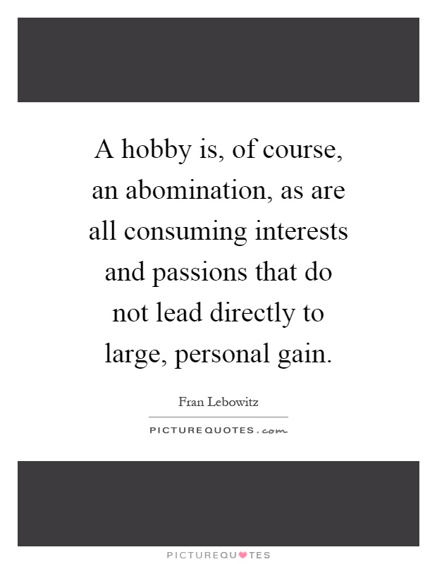 A hobby is, of course, an abomination, as are all consuming interests and passions that do not lead directly to large, personal gain Picture Quote #1