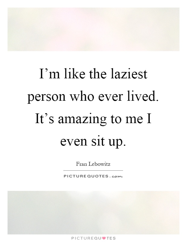 I'm like the laziest person who ever lived. It's amazing to me I even sit up Picture Quote #1