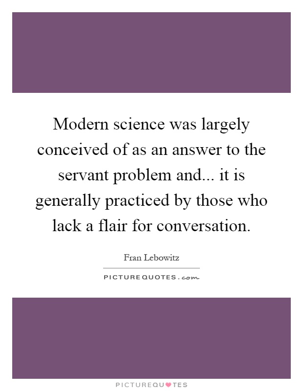 Modern science was largely conceived of as an answer to the servant problem and... it is generally practiced by those who lack a flair for conversation Picture Quote #1