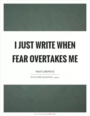 I just write when fear overtakes me Picture Quote #1
