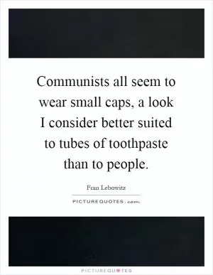 Communists all seem to wear small caps, a look I consider better suited to tubes of toothpaste than to people Picture Quote #1