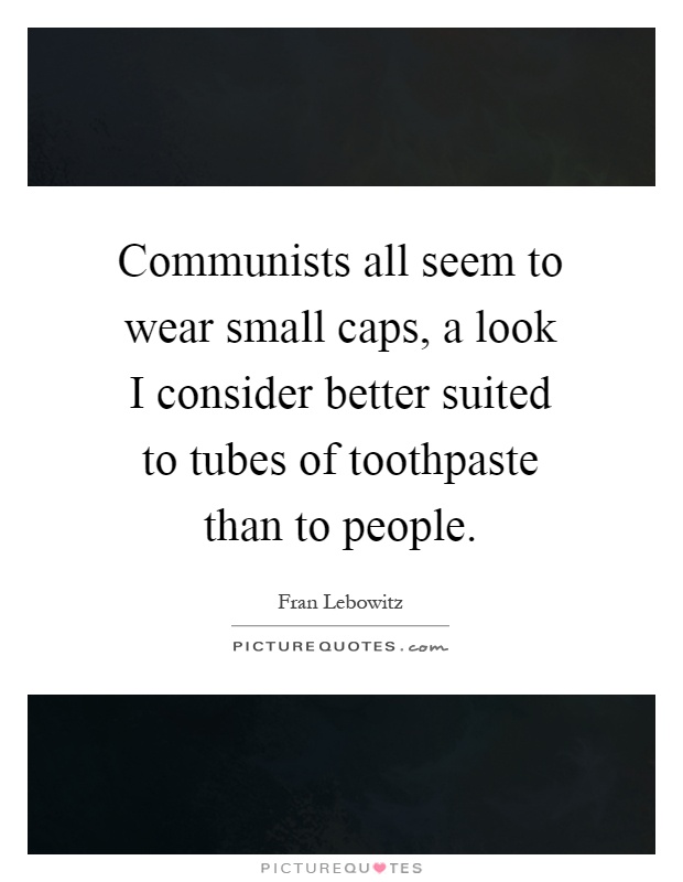 Communists all seem to wear small caps, a look I consider better suited to tubes of toothpaste than to people Picture Quote #1