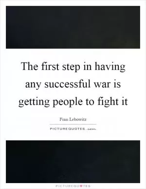 The first step in having any successful war is getting people to fight it Picture Quote #1
