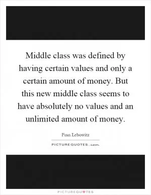 Middle class was defined by having certain values and only a certain amount of money. But this new middle class seems to have absolutely no values and an unlimited amount of money Picture Quote #1