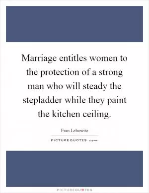 Marriage entitles women to the protection of a strong man who will steady the stepladder while they paint the kitchen ceiling Picture Quote #1