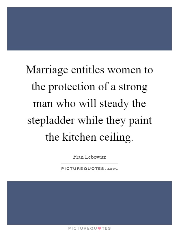Marriage entitles women to the protection of a strong man who will steady the stepladder while they paint the kitchen ceiling Picture Quote #1