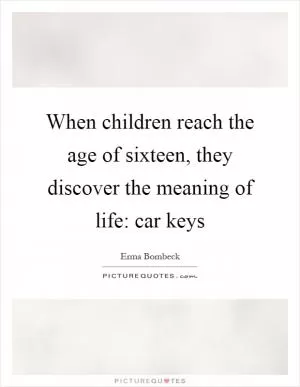 When children reach the age of sixteen, they discover the meaning of life: car keys Picture Quote #1