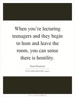 When you’re lecturing teenagers and they begin to hum and leave the room, you can sense there is hostility Picture Quote #1