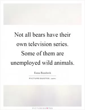 Not all bears have their own television series. Some of them are unemployed wild animals Picture Quote #1