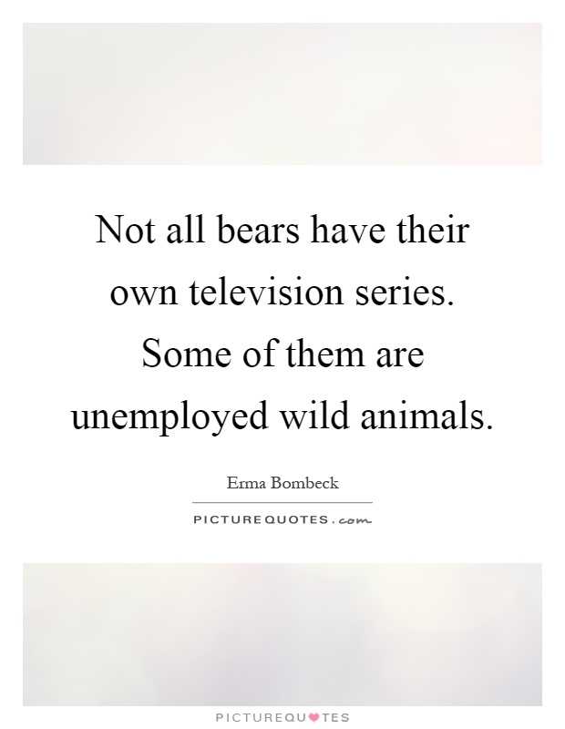 Not all bears have their own television series. Some of them are unemployed wild animals Picture Quote #1