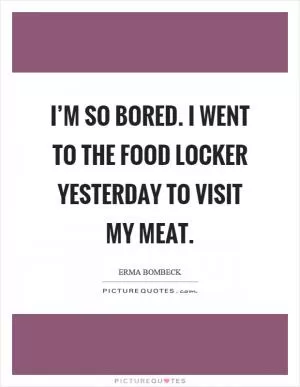 I’m so bored. I went to the food locker yesterday to visit my meat Picture Quote #1