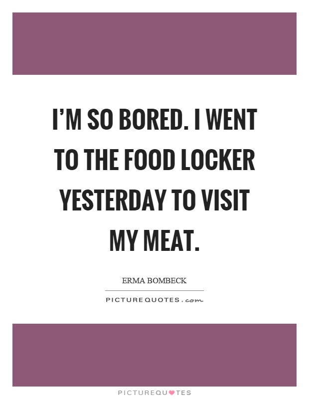 I'm so bored. I went to the food locker yesterday to visit my meat Picture Quote #1