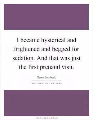 I became hysterical and frightened and begged for sedation. And that was just the first prenatal visit Picture Quote #1