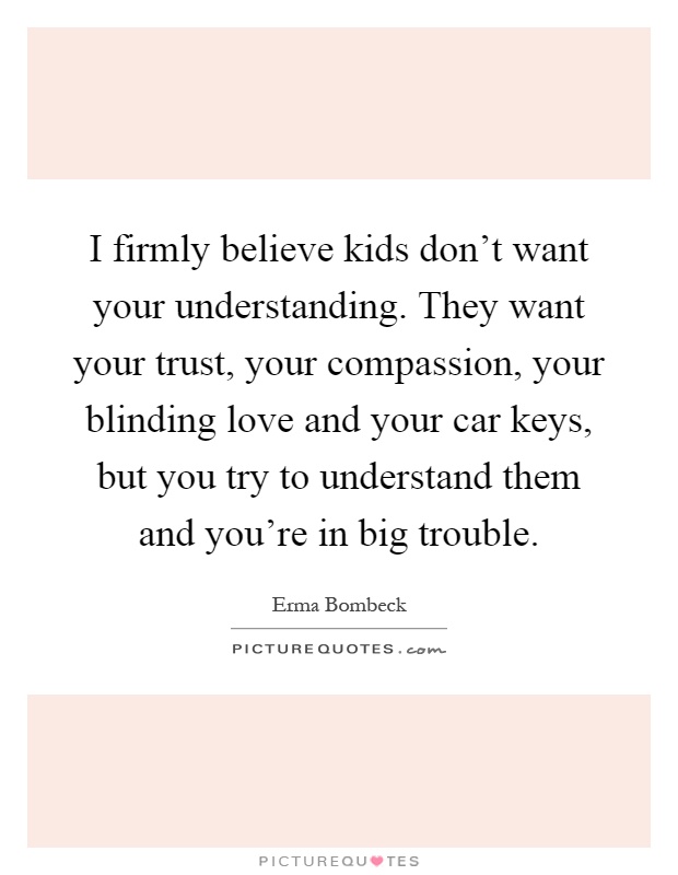 I firmly believe kids don't want your understanding. They want your trust, your compassion, your blinding love and your car keys, but you try to understand them and you're in big trouble Picture Quote #1
