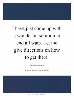 I have just come up with a wonderful solution to end all wars. Let me give directions on how to get there Picture Quote #1