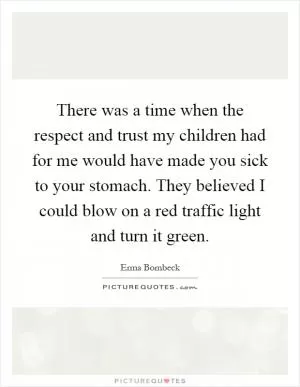There was a time when the respect and trust my children had for me would have made you sick to your stomach. They believed I could blow on a red traffic light and turn it green Picture Quote #1