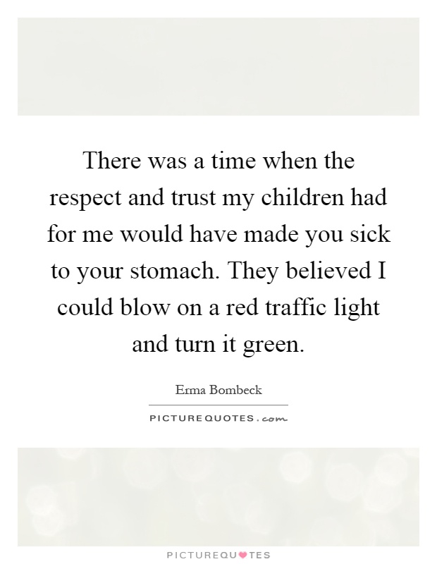 There was a time when the respect and trust my children had for me would have made you sick to your stomach. They believed I could blow on a red traffic light and turn it green Picture Quote #1