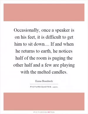 Occasionally, once a speaker is on his feet, it is difficult to get him to sit down.... If and when he returns to earth, he notices half of the room is paging the other half and a few are playing with the melted candles Picture Quote #1