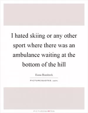 I hated skiing or any other sport where there was an ambulance waiting at the bottom of the hill Picture Quote #1