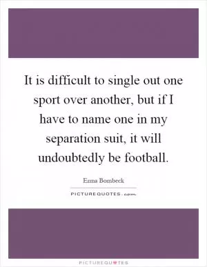 It is difficult to single out one sport over another, but if I have to name one in my separation suit, it will undoubtedly be football Picture Quote #1