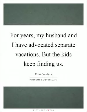 For years, my husband and I have advocated separate vacations. But the kids keep finding us Picture Quote #1