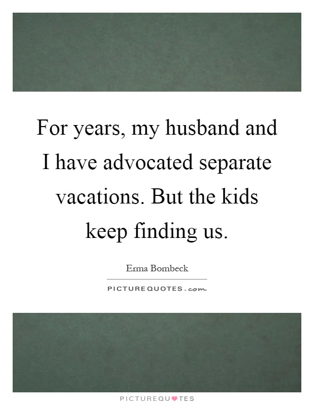 For years, my husband and I have advocated separate vacations. But the kids keep finding us Picture Quote #1