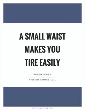 A small waist makes you tire easily Picture Quote #1